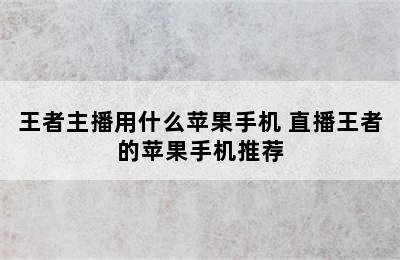 王者主播用什么苹果手机 直播王者的苹果手机推荐